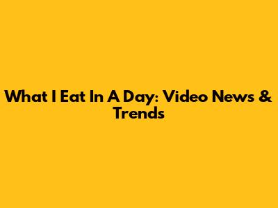 What I Eat In A Day: Video News & Trends