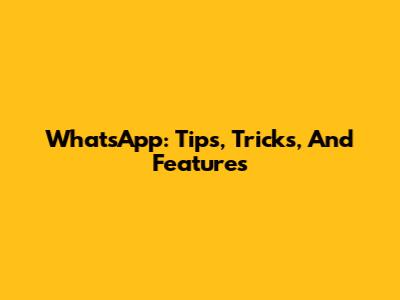 WhatsApp: Tips, Tricks, And Features