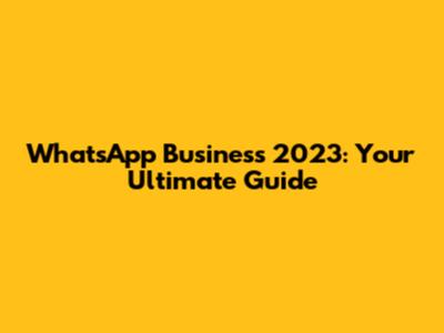 WhatsApp Business 2023: Your Ultimate Guide