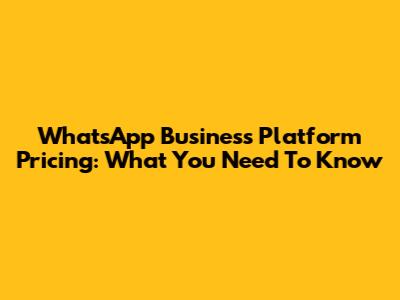 WhatsApp Business Platform Pricing: What You Need To Know