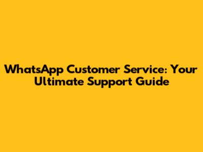 WhatsApp Customer Service: Your Ultimate Support Guide