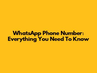 WhatsApp Phone Number: Everything You Need To Know