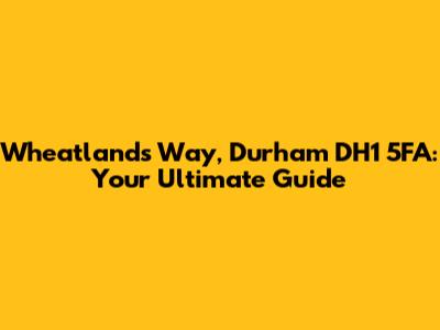Wheatlands Way, Durham DH1 5FA: Your Ultimate Guide