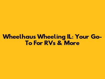 Wheelhaus Wheeling IL: Your Go-To For RVs & More