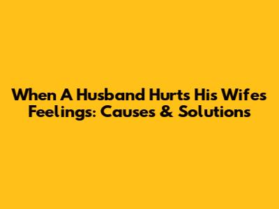 When A Husband Hurts His Wife's Feelings: Causes & Solutions