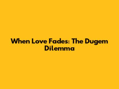 When Love Fades: The Dugem Dilemma