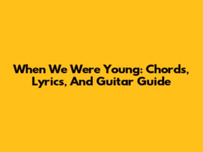 When We Were Young: Chords, Lyrics, And Guitar Guide