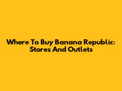 Where To Buy Banana Republic: Stores And Outlets