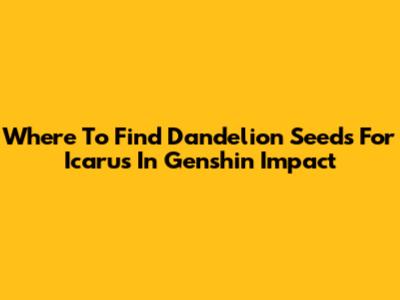 Where To Find Dandelion Seeds For Icarus In Genshin Impact