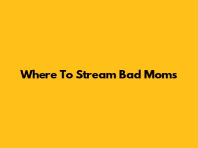 Where To Stream "Bad Moms"