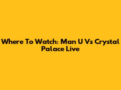 Where To Watch: Man U Vs Crystal Palace Live