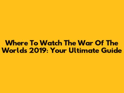Where To Watch 'The War Of The Worlds' 2019: Your Ultimate Guide