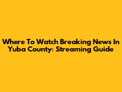 Where To Watch Breaking News In Yuba County: Streaming Guide