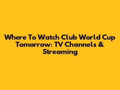 Where To Watch Club World Cup Tomorrow: TV Channels & Streaming