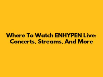 Where To Watch ENHYPEN Live: Concerts, Streams, And More
