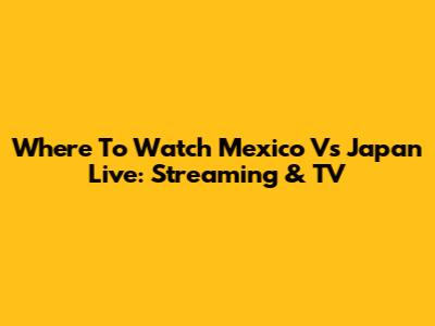 Where To Watch Mexico Vs Japan Live: Streaming & TV