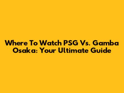Where To Watch PSG Vs. Gamba Osaka: Your Ultimate Guide