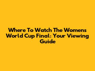 Where To Watch The Women's World Cup Final: Your Viewing Guide