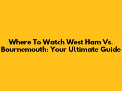 Where To Watch West Ham Vs. Bournemouth: Your Ultimate Guide