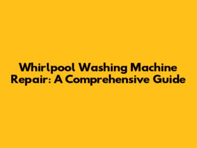 Whirlpool Washing Machine Repair: A Comprehensive Guide