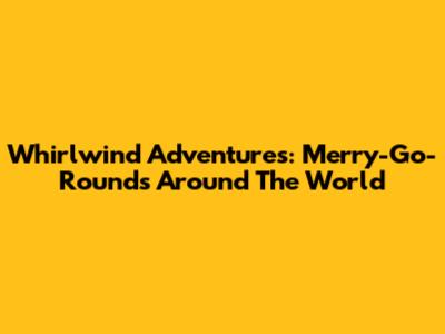 Whirlwind Adventures: Merry-Go-Rounds Around The World
