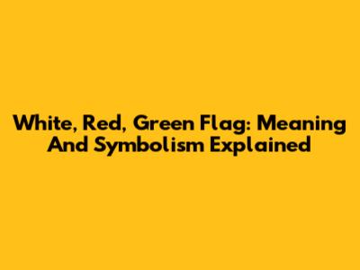 White, Red, Green Flag: Meaning And Symbolism Explained