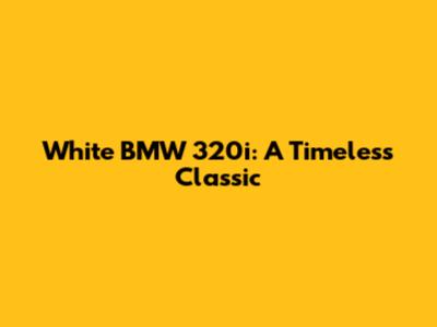 White BMW 320i: A Timeless Classic