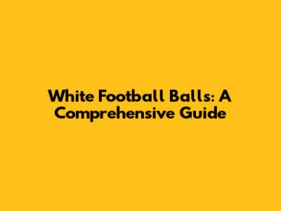 White Football Balls: A Comprehensive Guide