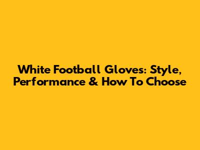 White Football Gloves: Style, Performance & How To Choose