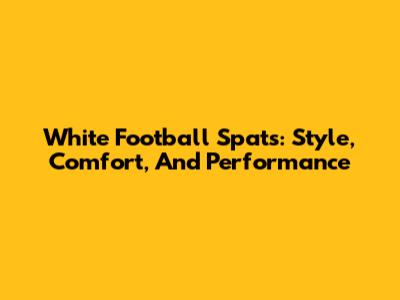 White Football Spats: Style, Comfort, And Performance