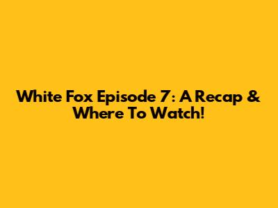 White Fox Episode 7: A Recap & Where To Watch!