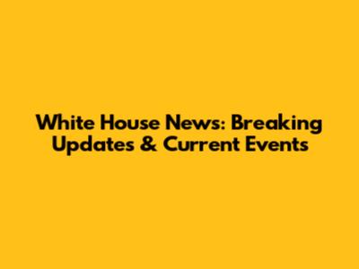 White House News: Breaking Updates & Current Events