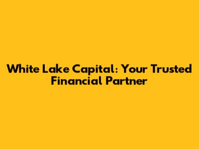 White Lake Capital: Your Trusted Financial Partner