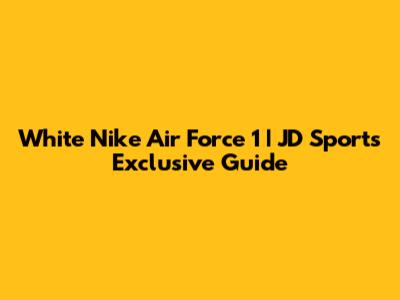 White Nike Air Force 1 | JD Sports Exclusive Guide