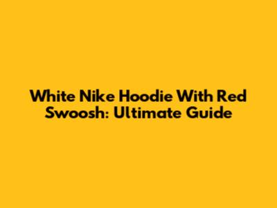 White Nike Hoodie With Red Swoosh: Ultimate Guide