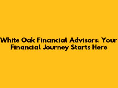 White Oak Financial Advisors: Your Financial Journey Starts Here