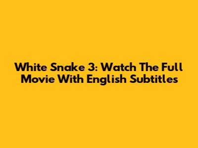 White Snake 3: Watch The Full Movie With English Subtitles