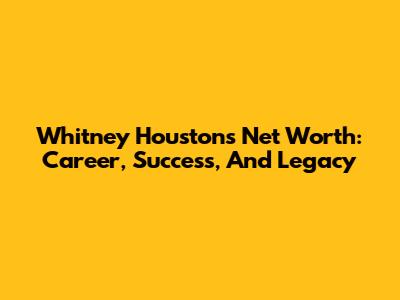 Whitney Houston's Net Worth: Career, Success, And Legacy
