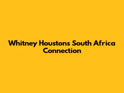 Whitney Houston's South Africa Connection