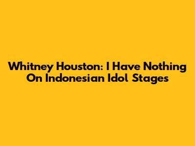Whitney Houston: 'I Have Nothing' On Indonesian Idol Stages