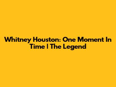 Whitney Houston: One Moment In Time | The Legend