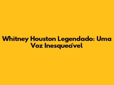 Whitney Houston Legendado: Uma Voz Inesquecível