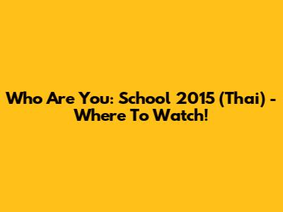 Who Are You: School 2015 (Thai) - Where To Watch!