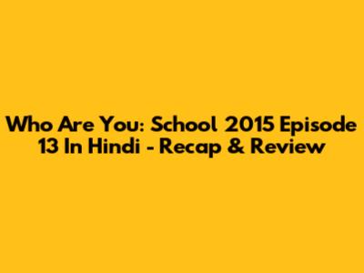 Who Are You: School 2015 Episode 13 In Hindi - Recap & Review