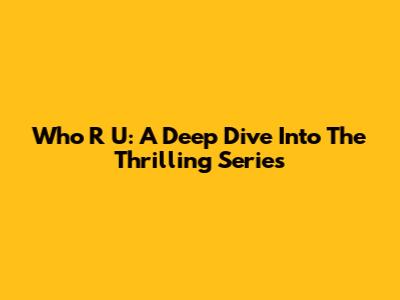 Who R U: A Deep Dive Into The Thrilling Series