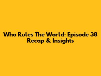 Who Rules The World: Episode 38 Recap & Insights