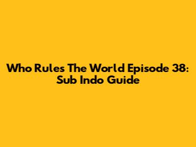 Who Rules The World Episode 38: Sub Indo Guide