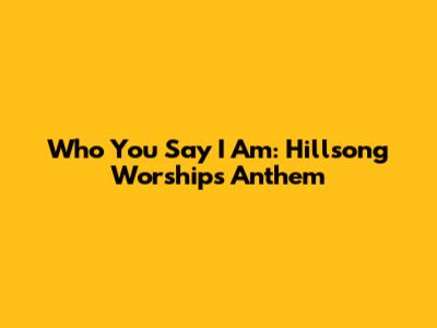 Who You Say I Am: Hillsong Worship's Anthem