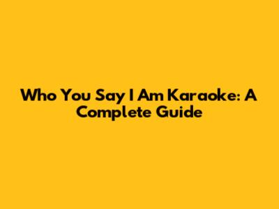 Who You Say I Am Karaoke: A Complete Guide