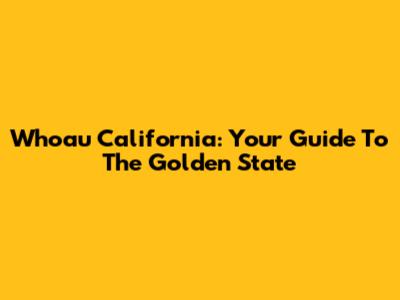 Whoau California: Your Guide To The Golden State